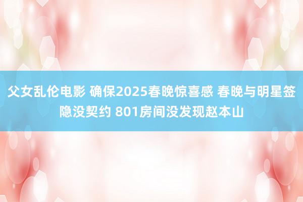 父女乱伦电影 确保2025春晚惊喜感 春晚与明星签隐没契约 801房间没发现赵本山