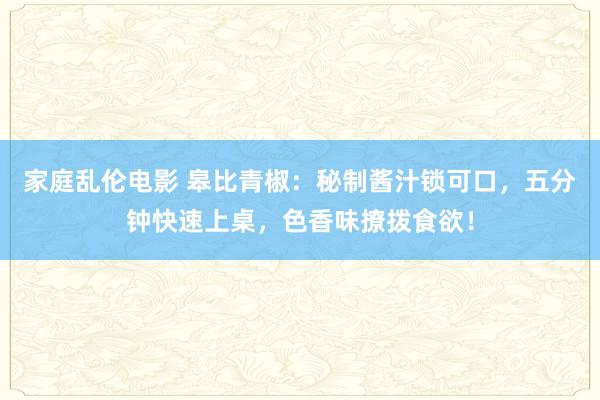 家庭乱伦电影 皋比青椒:秘制酱汁锁可口,五分钟快速上桌,色香味撩拨食欲!