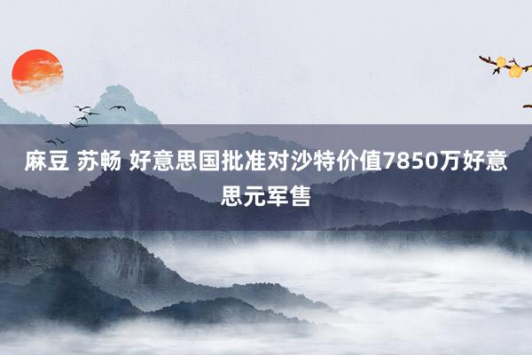 麻豆 苏畅 好意思国批准对沙特价值7850万好意思元军售