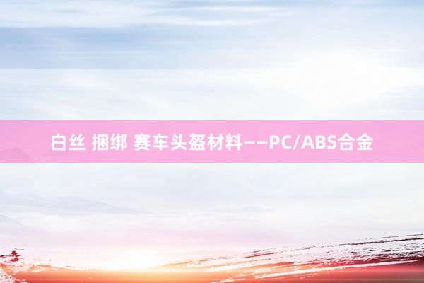 白丝 捆绑 赛车头盔材料——PC/ABS合金