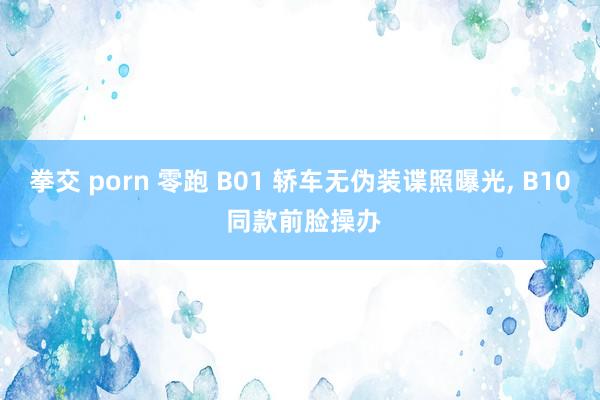 拳交 porn 零跑 B01 轿车无伪装谍照曝光， B10 同款前脸操办