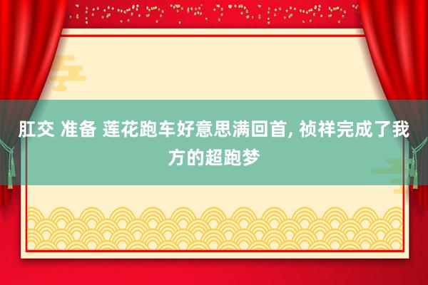 肛交 准备 莲花跑车好意思满回首， 祯祥完成了我方的超跑梦