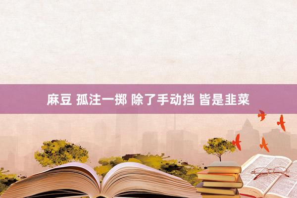 麻豆 孤注一掷 除了手动挡 皆是韭菜