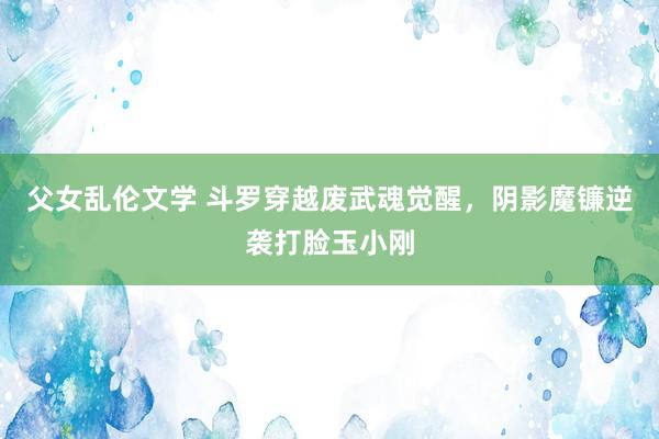父女乱伦文学 斗罗穿越废武魂觉醒，阴影魔镰逆袭打脸玉小刚