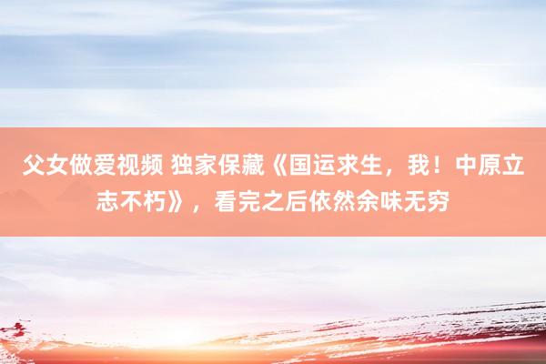父女做爱视频 独家保藏《国运求生，我！中原立志不朽》，看完之后依然余味无穷