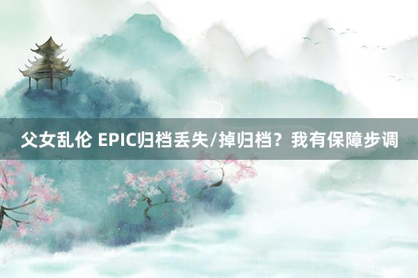 父女乱伦 EPIC归档丢失/掉归档？我有保障步调