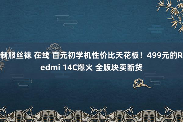 制服丝袜 在线 百元初学机性价比天花板！499元的Redmi 14C爆火 全版块卖断货