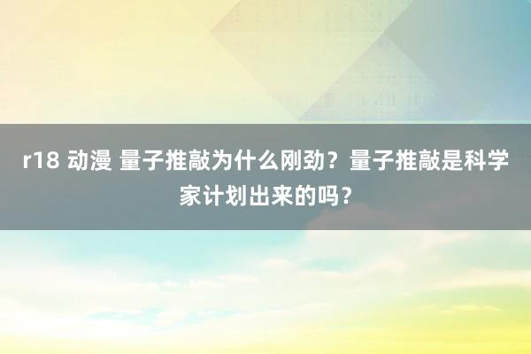 r18 动漫 量子推敲为什么刚劲？量子推敲是科学家计划出来的吗？