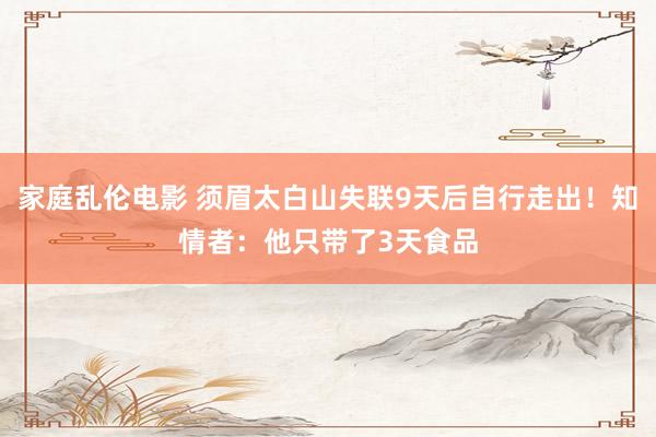 家庭乱伦电影 须眉太白山失联9天后自行走出！知情者：他只带了3天食品