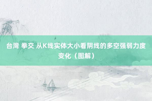 台灣 拳交 从K线实体大小看阴线的多空强弱力度变化（图解）