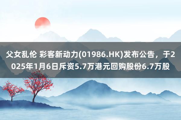 父女乱伦 彩客新动力(01986.HK)发布公告，于2025年1月6日斥资5.7万港元回购股份6.7万股