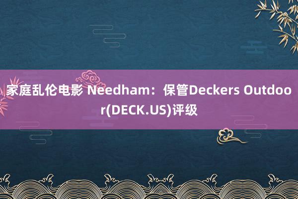家庭乱伦电影 Needham：保管Deckers Outdoor(DECK.US)评级