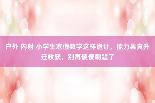 户外 内射 小学生寒假数学这样诡计，能力果真升迁收获，别再傻傻刷题了