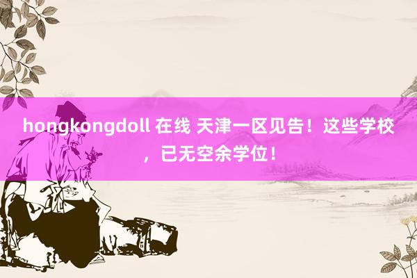 hongkongdoll 在线 天津一区见告！这些学校，已无空余学位！