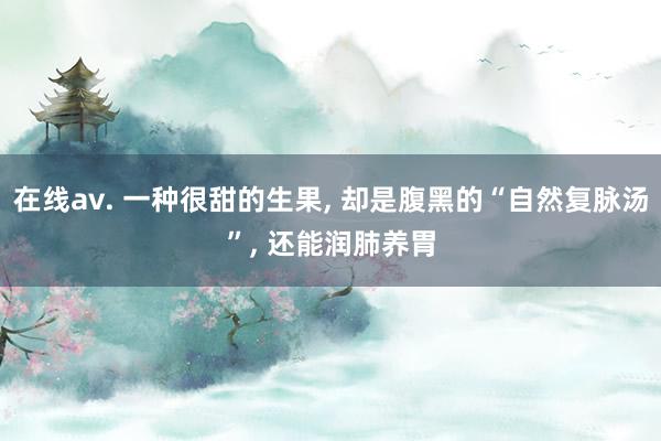 在线av. 一种很甜的生果， 却是腹黑的“自然复脉汤”， 还能润肺养胃