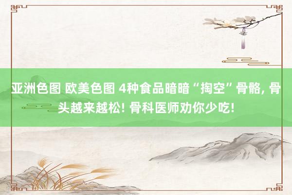 亚洲色图 欧美色图 4种食品暗暗“掏空”骨骼， 骨头越来越松! 骨科医师劝你少吃!