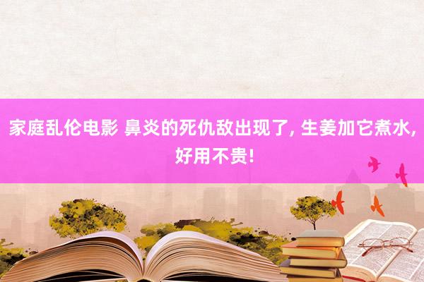 家庭乱伦电影 鼻炎的死仇敌出现了， 生姜加它煮水， 好用不贵!