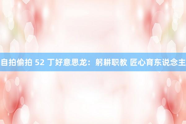 自拍偷拍 52 丁好意思龙：躬耕职教 匠心育东说念主