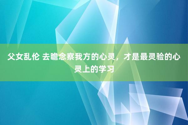 父女乱伦 去瞻念察我方的心灵，才是最灵验的心灵上的学习