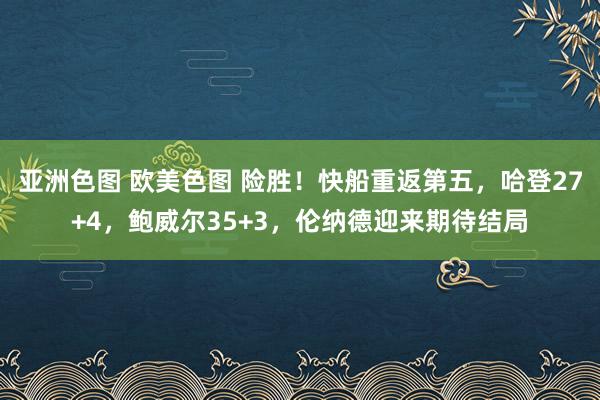 亚洲色图 欧美色图 险胜！快船重返第五，哈登27+4，鲍威尔35+3，伦纳德迎来期待结局