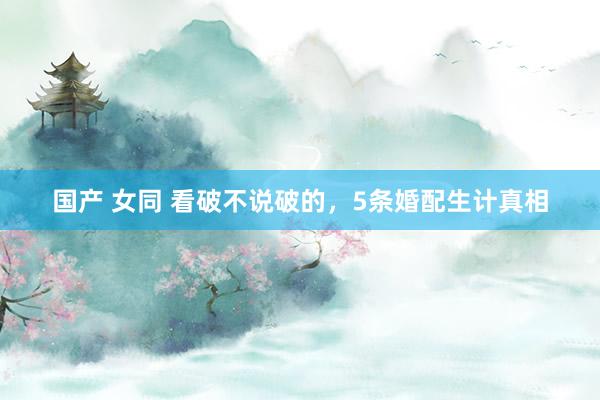 国产 女同 看破不说破的,5条婚配生计真相