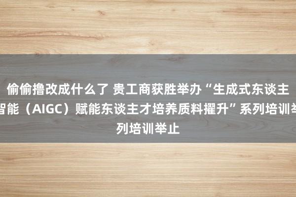 偷偷撸改成什么了 贵工商获胜举办“生成式东谈主工智能（AIGC）赋能东谈主才培养质料擢升”系列培训举止