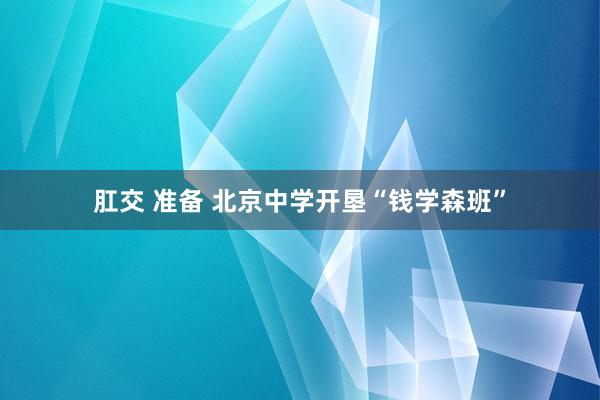 肛交 准备 北京中学开垦“钱学森班”
