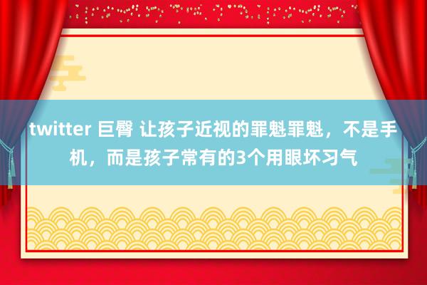 twitter 巨臀 让孩子近视的罪魁罪魁，不是手机，而是孩子常有的3个用眼坏习气