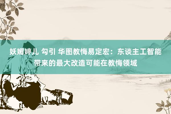 妖媚婷儿 勾引 华图教悔易定宏：东谈主工智能带来的最大改造可能在教悔领域