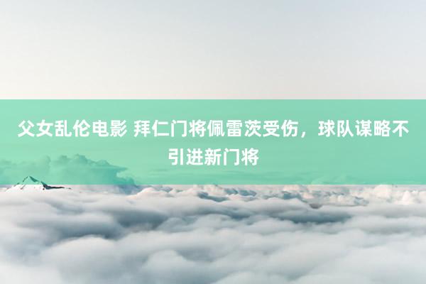 父女乱伦电影 拜仁门将佩雷茨受伤，球队谋略不引进新门将