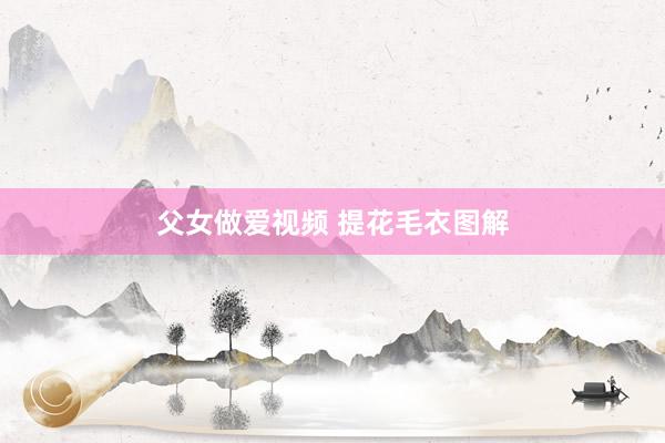 父女做爱视频 提花毛衣图解