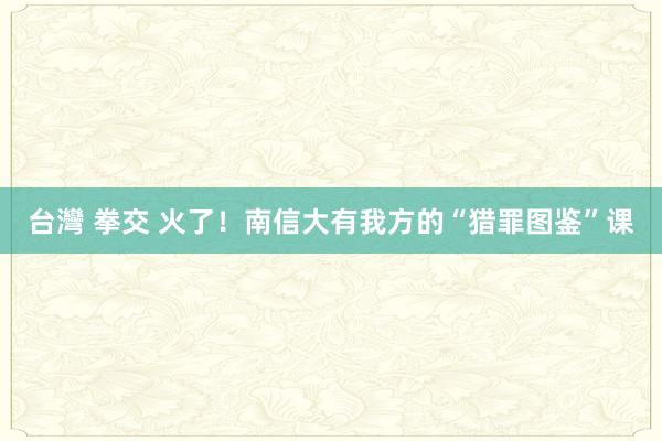 台灣 拳交 火了！南信大有我方的“猎罪图鉴”课