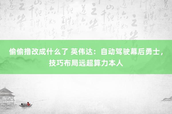 偷偷撸改成什么了 英伟达：自动驾驶幕后勇士，技巧布局远超算力本人