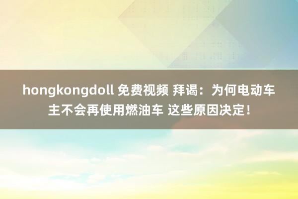 hongkongdoll 免费视频 拜谒：为何电动车主不会再使用燃油车 这些原因决定！