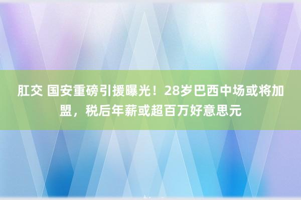 肛交 国安重磅引援曝光！28岁巴西中场或将加盟，税后年薪或超百万好意思元