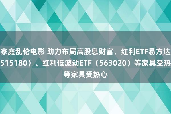 家庭乱伦电影 助力布局高股息财富，红利ETF易方达（515180）、红利低波动ETF（563020）等家具受热心