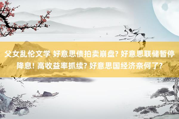 父女乱伦文学 好意思债拍卖崩盘? 好意思联储暂停降息! 高收益率抓续? 好意思国经济奈何了?