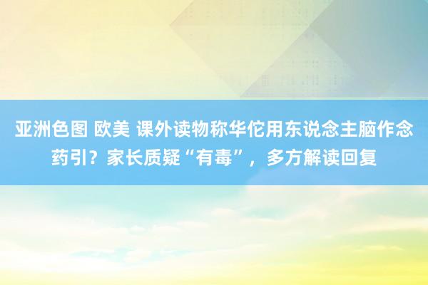 亚洲色图 欧美 课外读物称华佗用东说念主脑作念药引？家长质疑“有毒”，多方解读回复