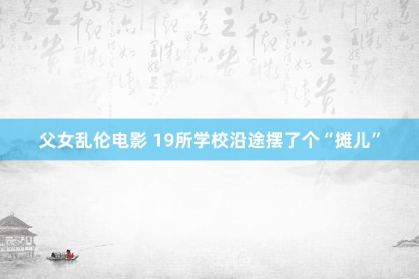 父女乱伦电影 19所学校沿途摆了个“摊儿”