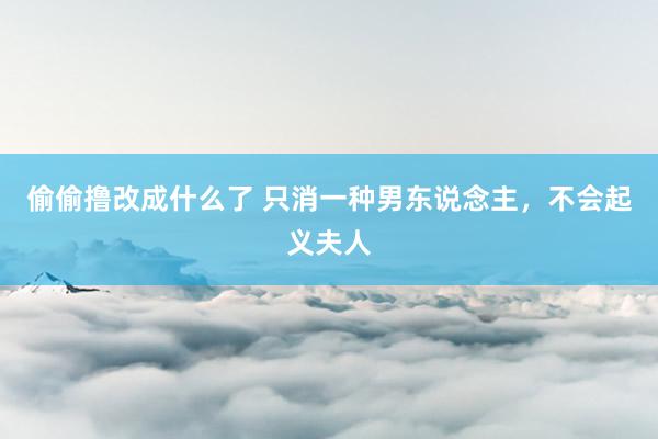 偷偷撸改成什么了 只消一种男东说念主，不会起义夫人