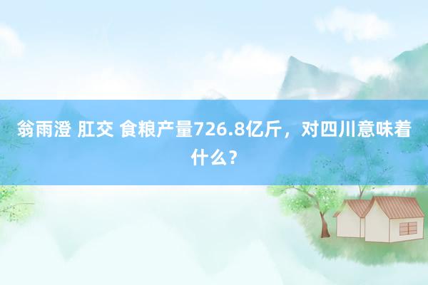 翁雨澄 肛交 食粮产量726.8亿斤，对四川意味着什么？