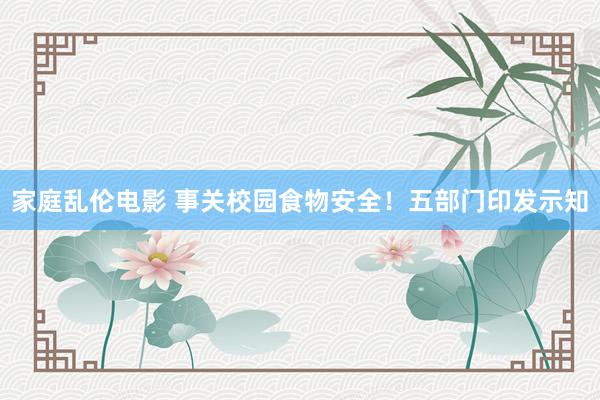 家庭乱伦电影 事关校园食物安全！五部门印发示知