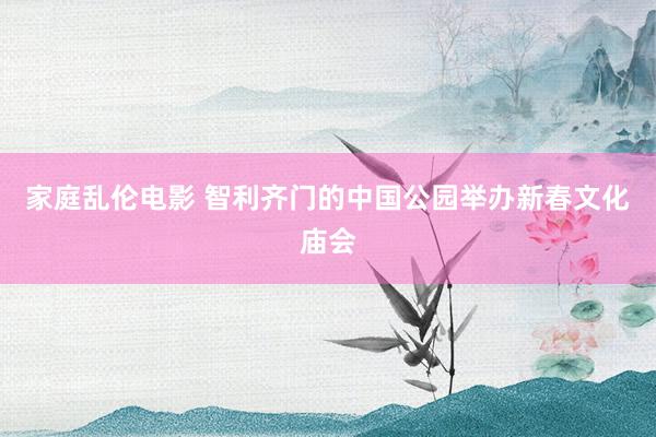家庭乱伦电影 智利齐门的中国公园举办新春文化庙会