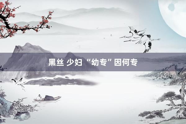 黑丝 少妇 “幼专”因何专