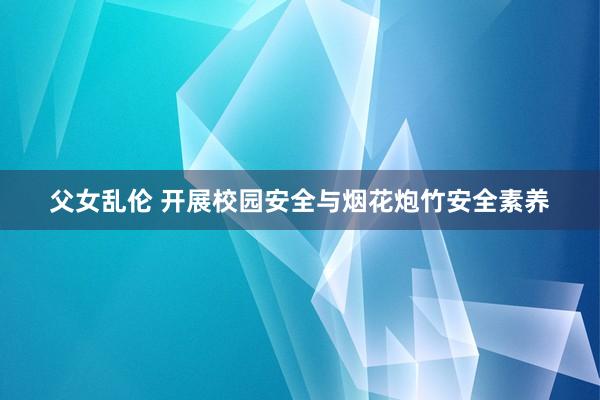 父女乱伦 开展校园安全与烟花炮竹安全素养