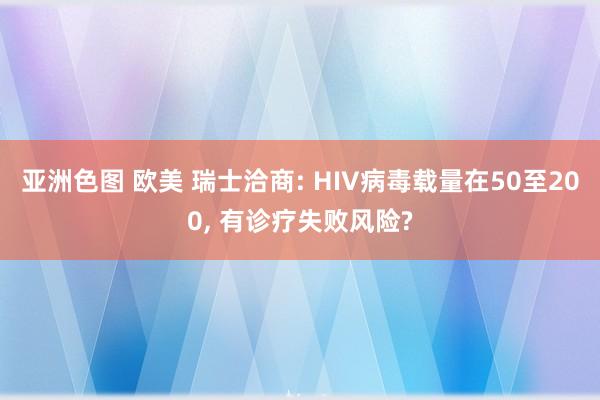 亚洲色图 欧美 瑞士洽商: HIV病毒载量在50至200， 有诊疗失败风险?