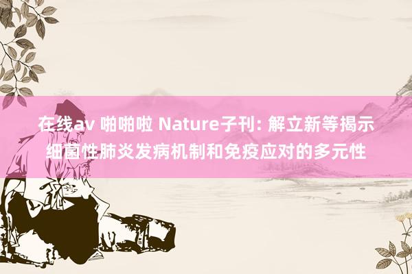 在线av 啪啪啦 Nature子刊: 解立新等揭示细菌性肺炎发病机制和免疫应对的多元性