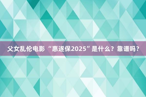 父女乱伦电影 “惠遂保2025”是什么？靠谱吗？