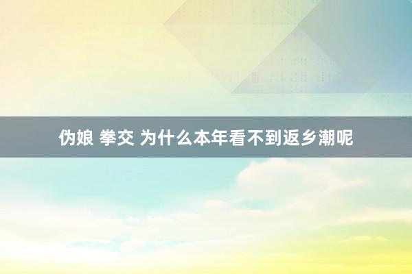 伪娘 拳交 为什么本年看不到返乡潮呢