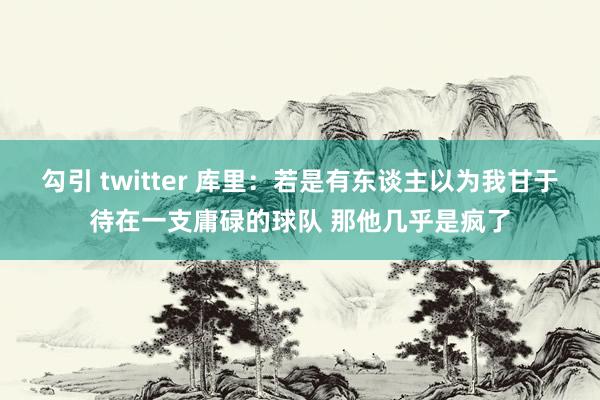 勾引 twitter 库里：若是有东谈主以为我甘于待在一支庸碌的球队 那他几乎是疯了